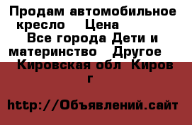 Продам автомобильное кресло  › Цена ­ 8 000 - Все города Дети и материнство » Другое   . Кировская обл.,Киров г.